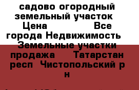 садово огородный земельный участок › Цена ­ 450 000 - Все города Недвижимость » Земельные участки продажа   . Татарстан респ.,Чистопольский р-н